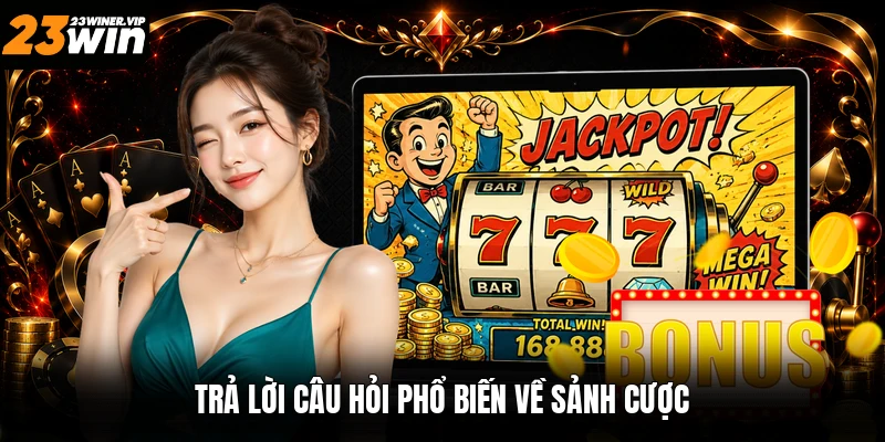 Trả lời câu hỏi phổ biến về sảnh cược